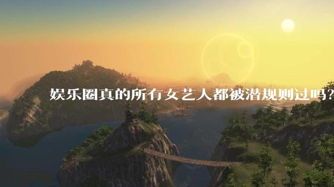 娱乐圈真的所有女艺人都被潜规则过吗？