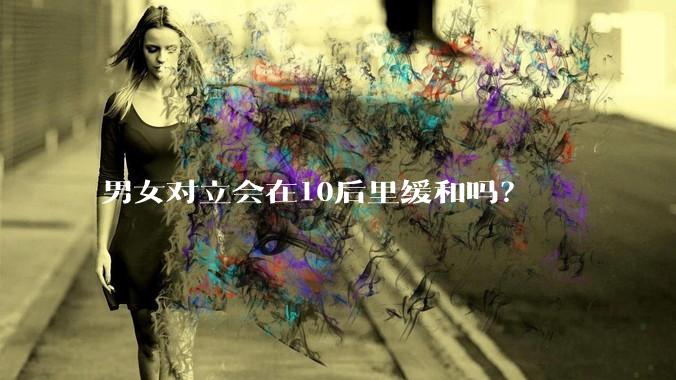 男女对立会在10后里缓和吗？