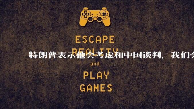 特朗普表示他会考虑和中国谈判，我们会谈吗，怎么谈？